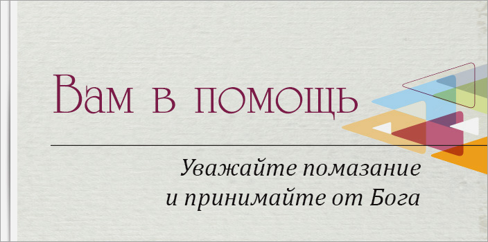 Вам в помощь: Уважайте помазание и принимайте от Бога