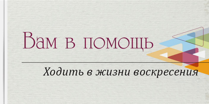 Вам в помощь: Ходить в жизни воскресения