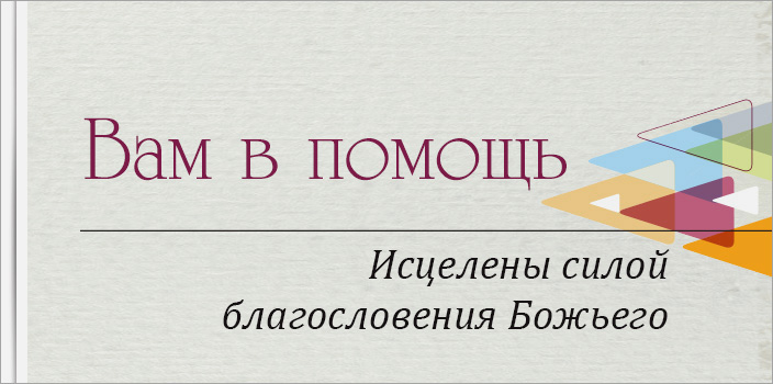 Вам в помощь: Исцелены силой благословения Божьего