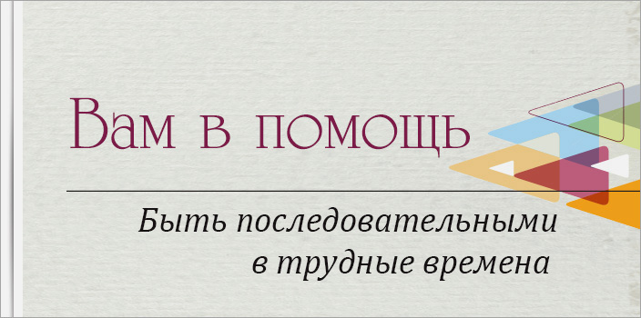 Вам в помощь: быть последовательными в трудные времена